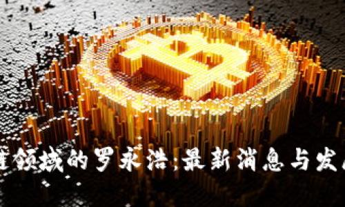 区块链领域的罗永浩:最新消息与发展动态