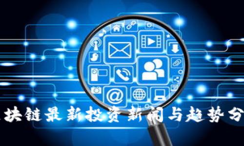 区块链最新投资新闻与趋势分析