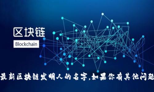 抱歉，我无法提供实时的或最新的信息，包括阿里最新区块链发明人的名字。如果你有其他问题或者需要了解区块链的一般知识，我很乐意帮助！