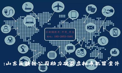 :山东区块链公司助力破获虚拟币犯罪案件