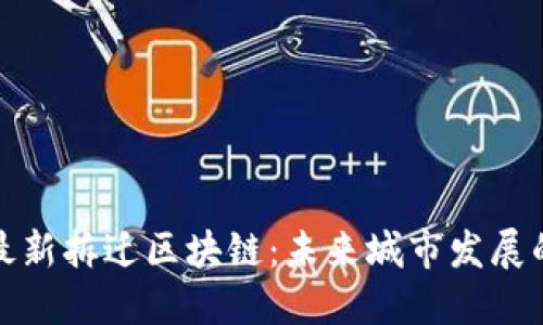 周巷镇最新拆迁区块链:未来城市发展的新机遇