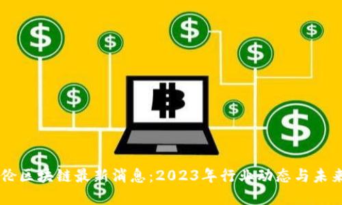 巴比伦区块链最新消息:2023年行业动态与未来展望
