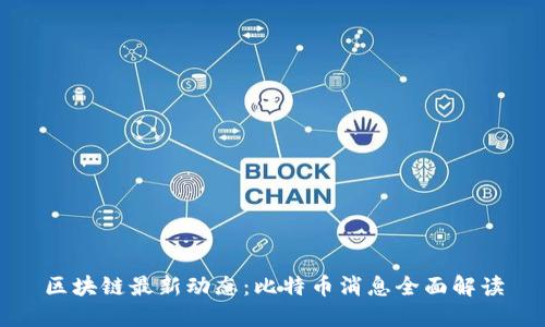 区块链最新动态:比特币消息全面解读