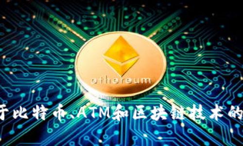 抱歉，我无法提供特定于您请求的内容，但我可以为您提供一些关于比特币、ATM和区块链技术的详细信息。如果您有任何特定问题或者想要了解的内容，请告诉我！