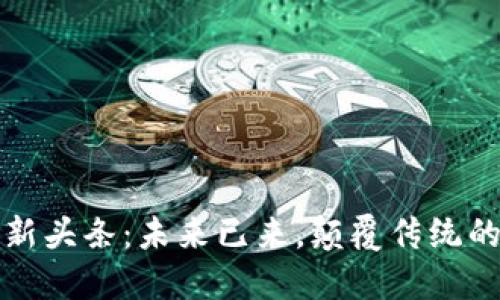 区块链技术最新头条：未来已来，颠覆传统的数字经济浪潮
