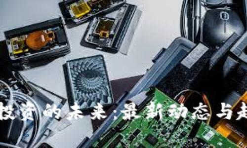 区块链投资的未来：最新动态与趋势分析