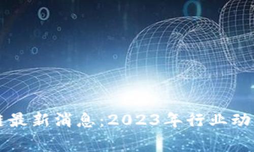 赛伯乐区块链最新消息：2023年行业动态与前景分析