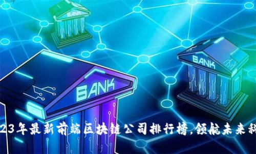2023年最新前端区块链公司排行榜,领航未来科技