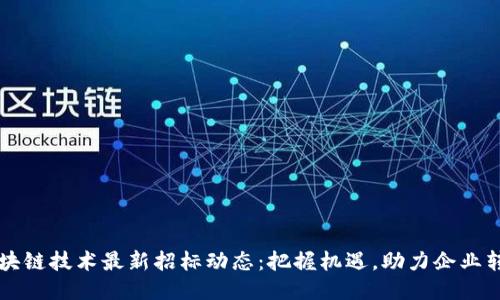 区块链技术最新招标动态:把握机遇,助力企业转型